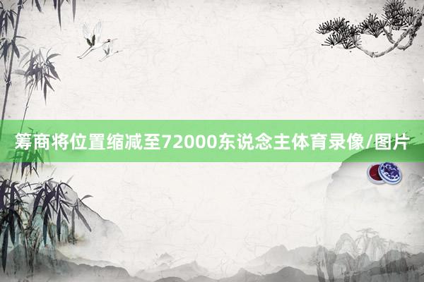 筹商将位置缩减至72000东说念主体育录像/图片