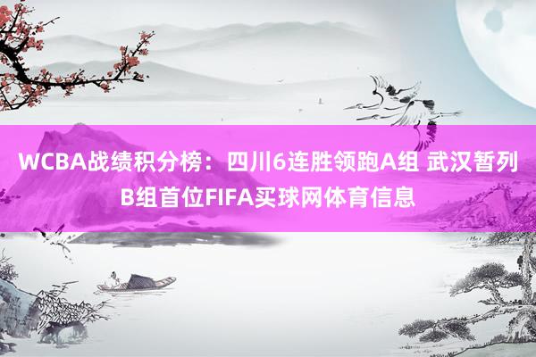 WCBA战绩积分榜：四川6连胜领跑A组 武汉暂列B组首位FIFA买球网体育信息