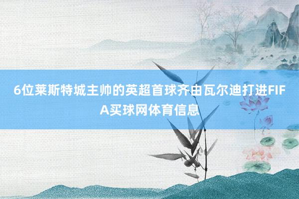 6位莱斯特城主帅的英超首球齐由瓦尔迪打进FIFA买球网体育信息