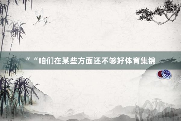 ” “咱们在某些方面还不够好体育集锦