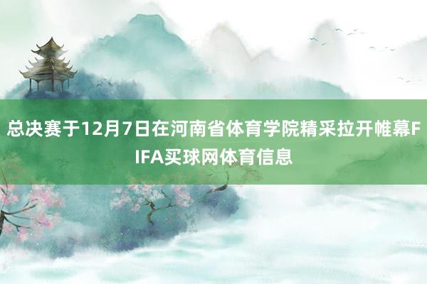 总决赛于12月7日在河南省体育学院精采拉开帷幕FIFA买球网体育信息