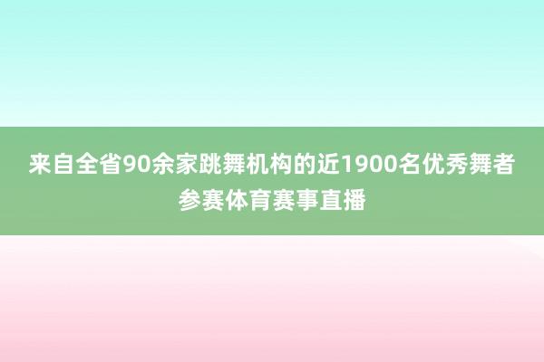 来自全省90余家跳舞机构的近1900名优秀舞者参赛体育赛事直播