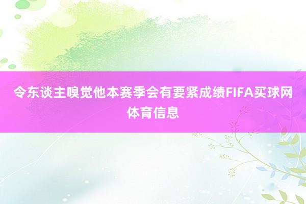 令东谈主嗅觉他本赛季会有要紧成绩FIFA买球网体育信息