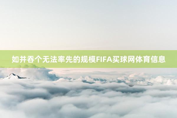 如并吞个无法率先的规模FIFA买球网体育信息