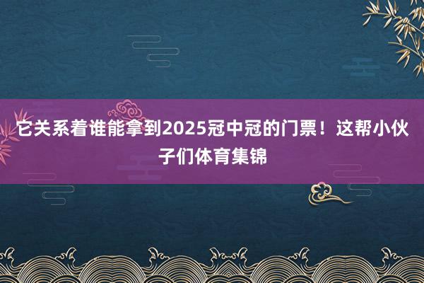 它关系着谁能拿到2025冠中冠的门票！这帮小伙子们体育集锦