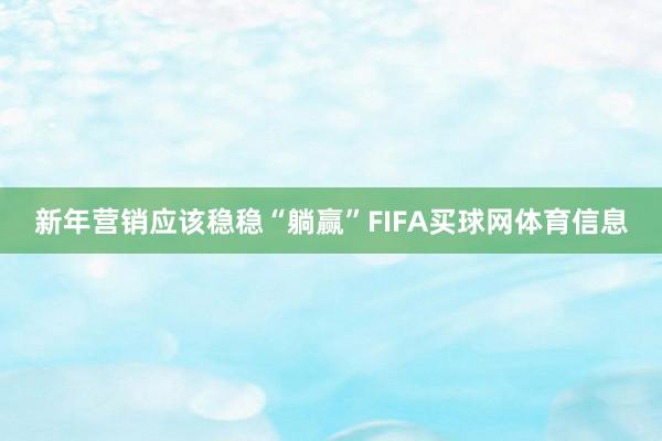新年营销应该稳稳“躺赢”FIFA买球网体育信息