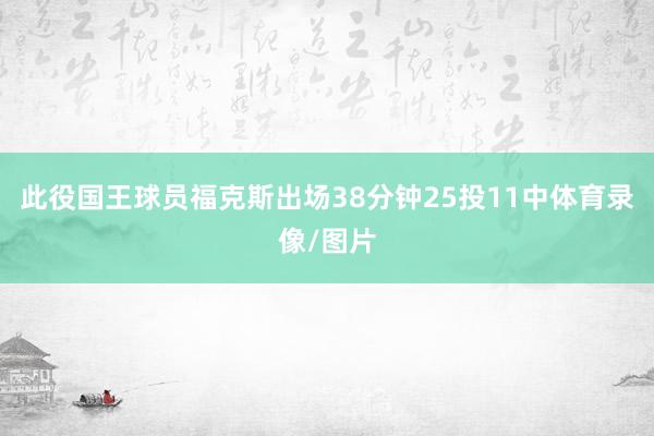此役国王球员福克斯出场38分钟25投11中体育录像/图片