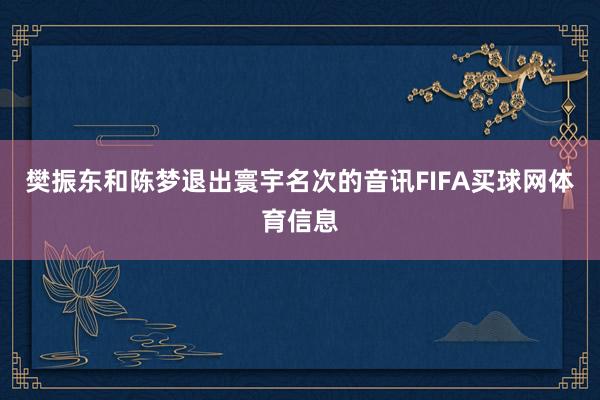 樊振东和陈梦退出寰宇名次的音讯FIFA买球网体育信息