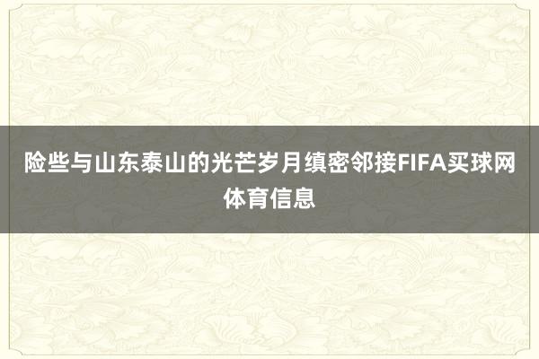 险些与山东泰山的光芒岁月缜密邻接FIFA买球网体育信息