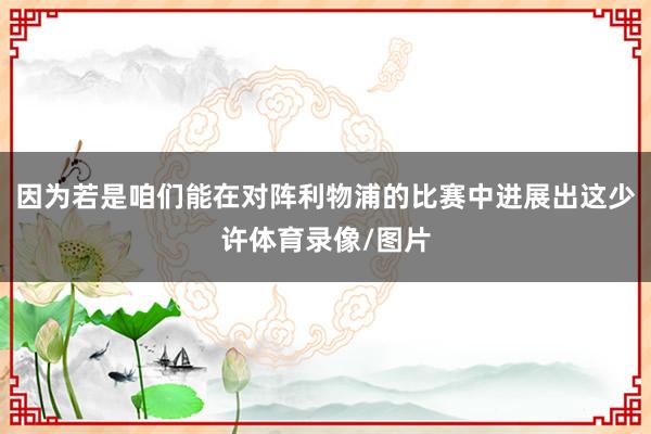 因为若是咱们能在对阵利物浦的比赛中进展出这少许体育录像/图片