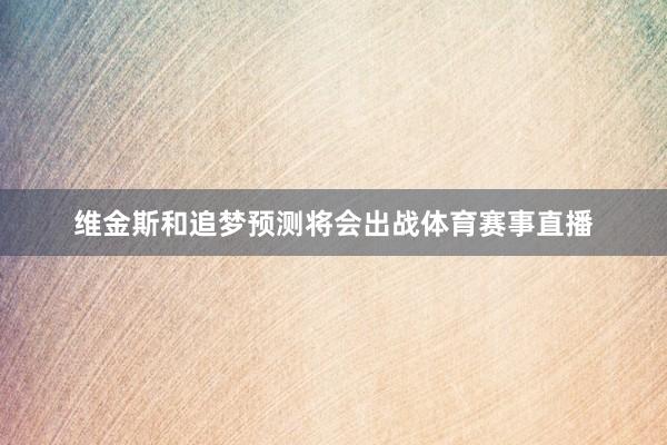 维金斯和追梦预测将会出战体育赛事直播