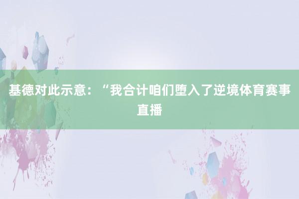 基德对此示意：“我合计咱们堕入了逆境体育赛事直播