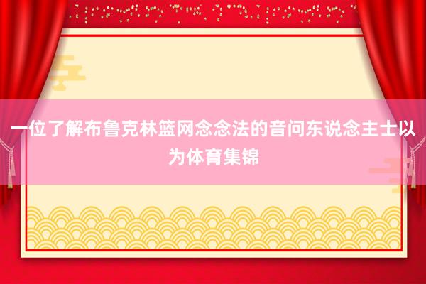 一位了解布鲁克林篮网念念法的音问东说念主士以为体育集锦