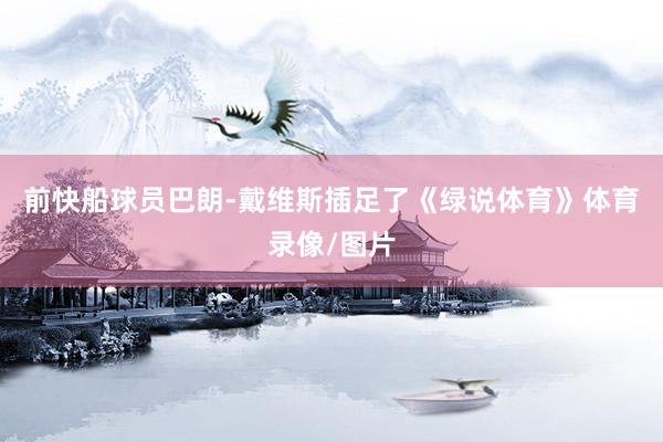 前快船球员巴朗-戴维斯插足了《绿说体育》体育录像/图片