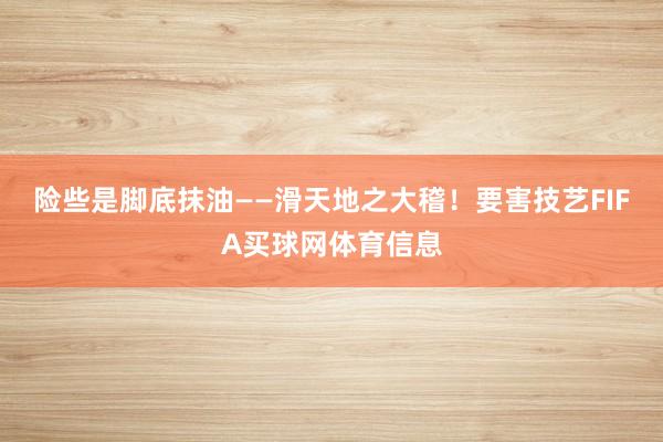 险些是脚底抹油——滑天地之大稽！要害技艺FIFA买球网体育信息