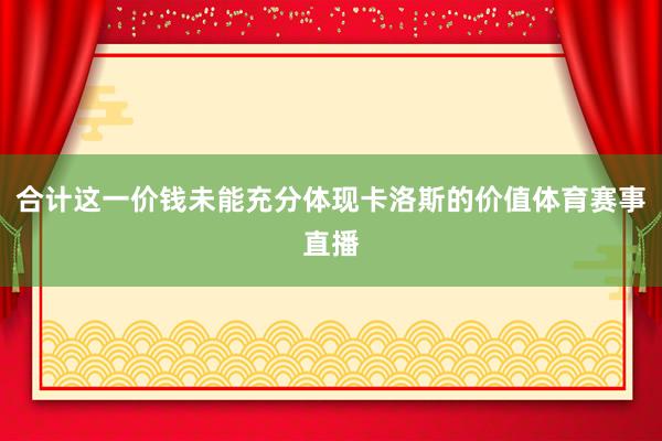 合计这一价钱未能充分体现卡洛斯的价值体育赛事直播