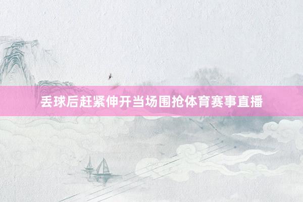 丢球后赶紧伸开当场围抢体育赛事直播