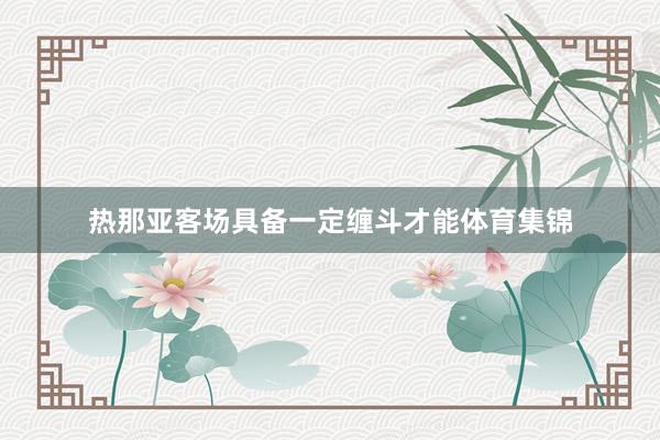 热那亚客场具备一定缠斗才能体育集锦
