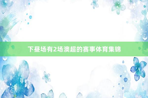 下昼场有2场澳超的赛事体育集锦