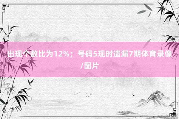 出现个数比为12%；　　号码5现时遗漏7期体育录像/图片