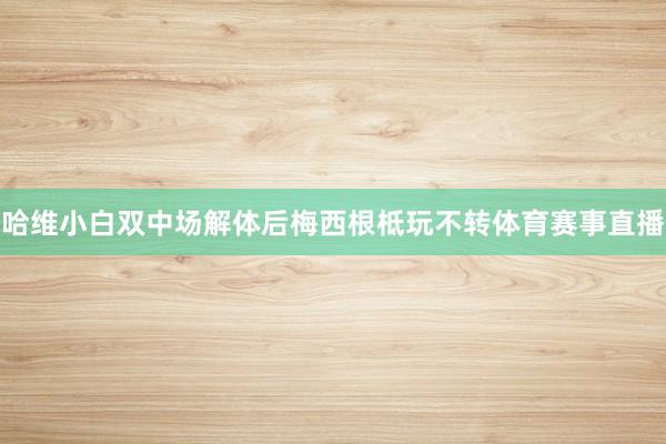 哈维小白双中场解体后梅西根柢玩不转体育赛事直播