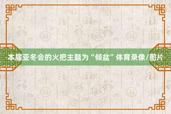 本届亚冬会的火把主题为“倾盆”体育录像/图片