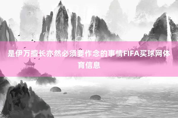 是伊万擅长亦然必须要作念的事情FIFA买球网体育信息