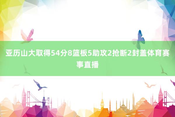 亚历山大取得54分8篮板5助攻2抢断2封盖体育赛事直播