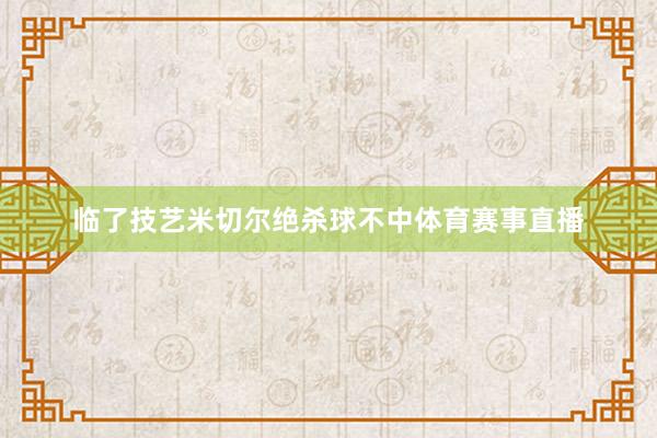 临了技艺米切尔绝杀球不中体育赛事直播
