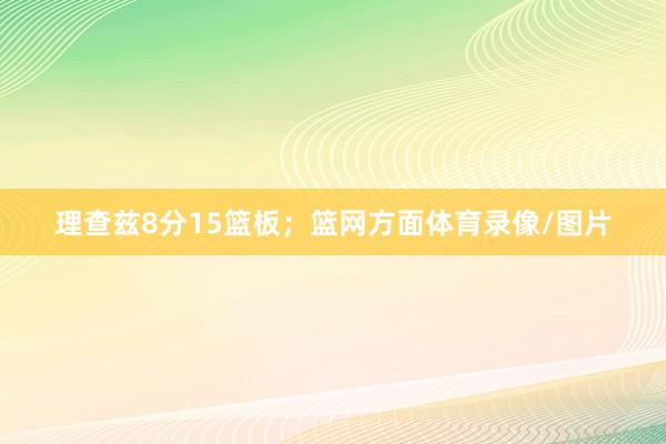 理查兹8分15篮板；篮网方面体育录像/图片