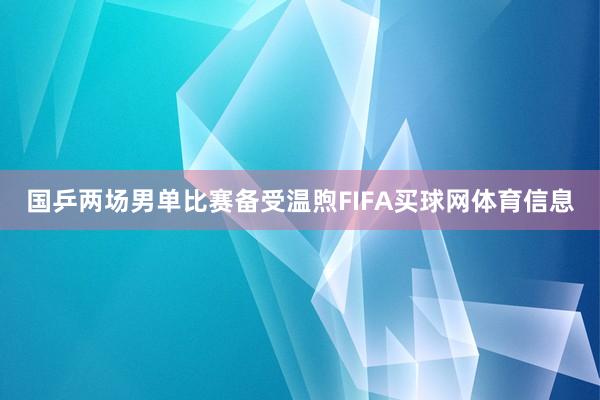国乒两场男单比赛备受温煦FIFA买球网体育信息