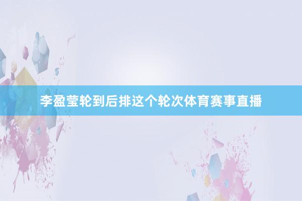 李盈莹轮到后排这个轮次体育赛事直播