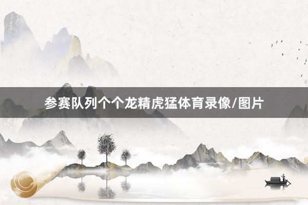 参赛队列个个龙精虎猛体育录像/图片