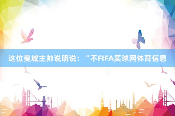 这位曼城主帅说明说：“不FIFA买球网体育信息