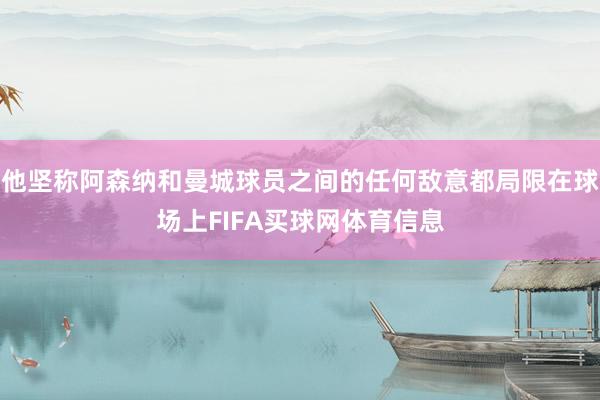 他坚称阿森纳和曼城球员之间的任何敌意都局限在球场上FIFA买球网体育信息