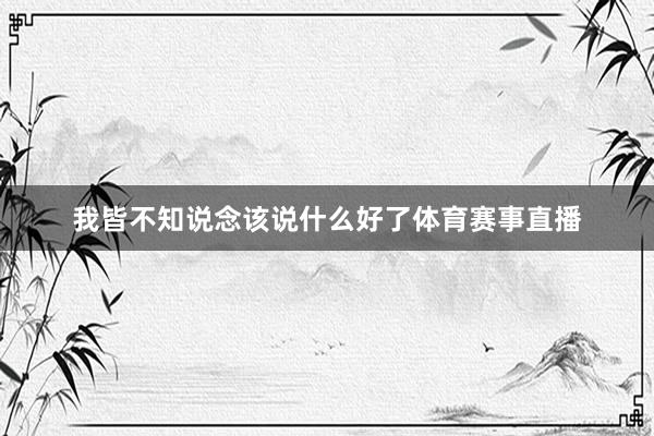 我皆不知说念该说什么好了体育赛事直播