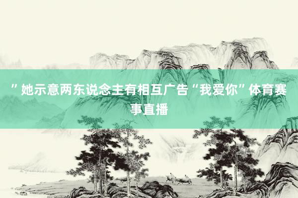 ”她示意两东说念主有相互广告“我爱你”体育赛事直播