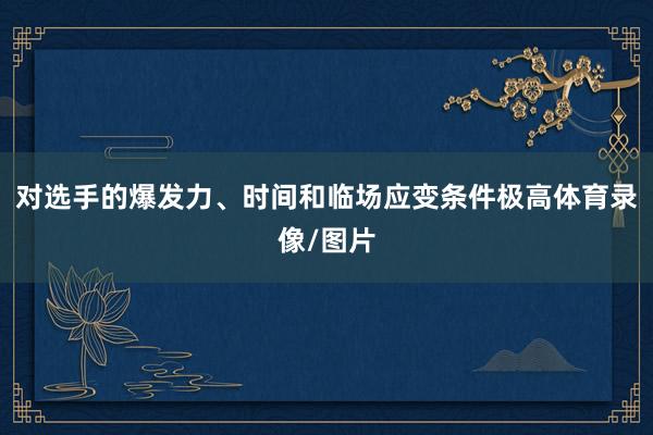 对选手的爆发力、时间和临场应变条件极高体育录像/图片
