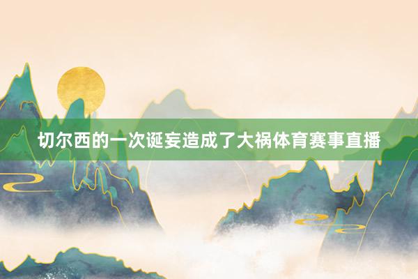 切尔西的一次诞妄造成了大祸体育赛事直播