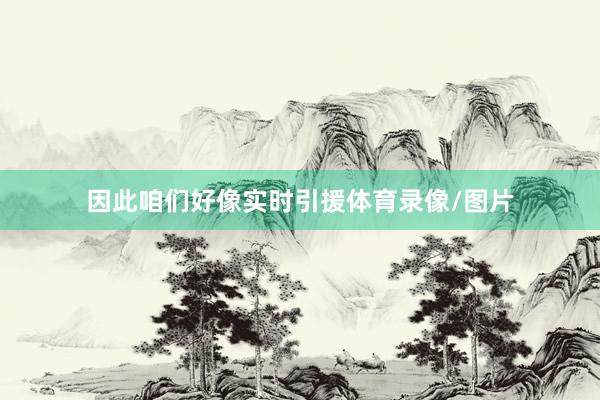 因此咱们好像实时引援体育录像/图片