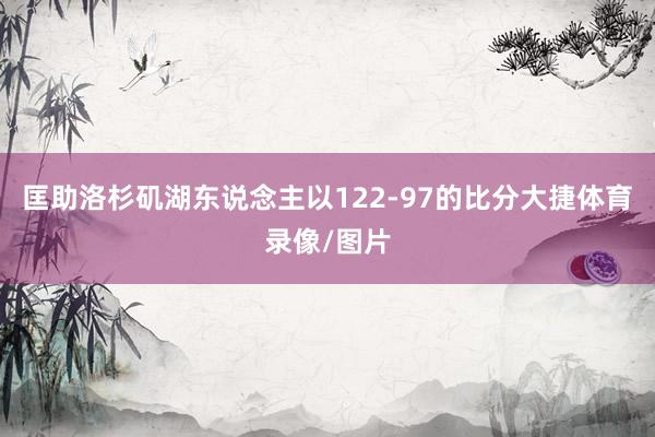 匡助洛杉矶湖东说念主以122-97的比分大捷体育录像/图片
