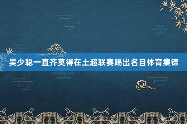 吴少聪一直齐莫得在土超联赛踢出名目体育集锦
