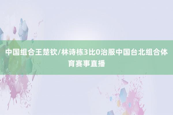 中国组合王楚钦/林诗栋3比0治服中国台北组合体育赛事直播
