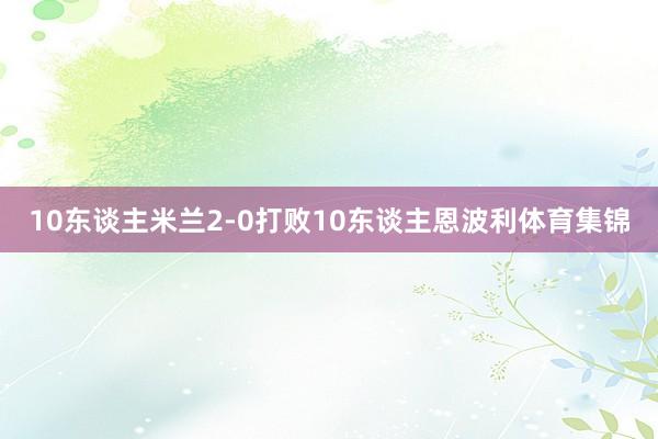 10东谈主米兰2-0打败10东谈主恩波利体育集锦