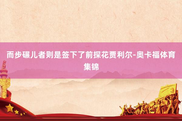 而步碾儿者则是签下了前探花贾利尔-奥卡福体育集锦