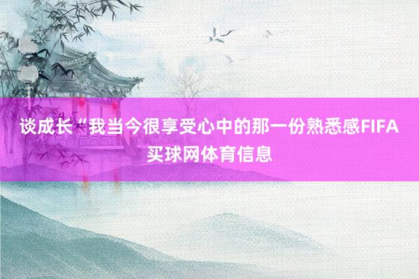 谈成长“我当今很享受心中的那一份熟悉感FIFA买球网体育信息