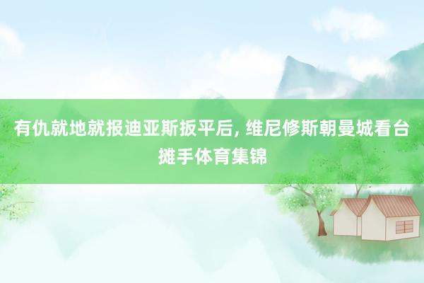 有仇就地就报迪亚斯扳平后, 维尼修斯朝曼城看台摊手体育集锦