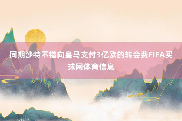 同期沙特不错向皇马支付3亿欧的转会费FIFA买球网体育信息