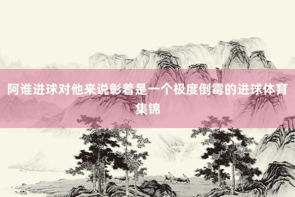 阿谁进球对他来说彰着是一个极度倒霉的进球体育集锦