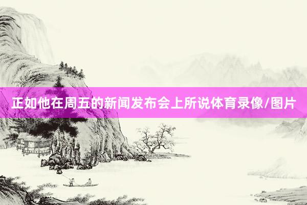 正如他在周五的新闻发布会上所说体育录像/图片